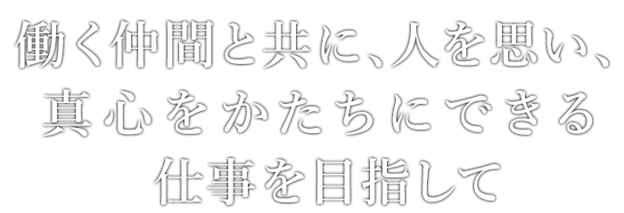 働く仲間と共に、人を思い、真心をかたちにできる仕事を目指して