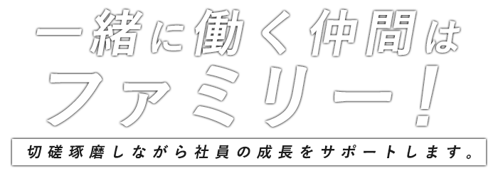 一緒に働く仲間はファミリー!切磋琢磨しながら社員の成長をサポートします。